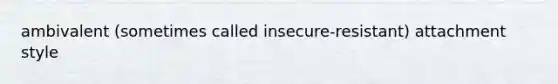 ambivalent (sometimes called insecure-resistant) attachment style