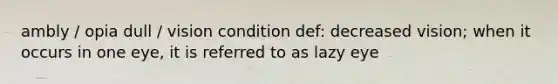 ambly / opia dull / vision condition def: decreased vision; when it occurs in one eye, it is referred to as lazy eye