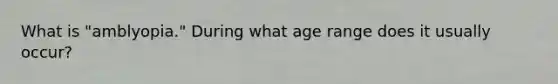 What is "amblyopia." During what age range does it usually occur?