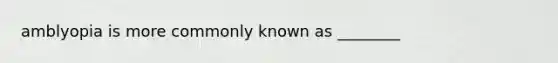 amblyopia is more commonly known as ________