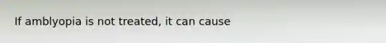 If amblyopia is not treated, it can cause