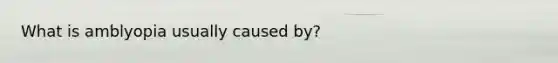What is amblyopia usually caused by?
