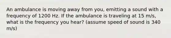 An ambulance is moving away from you, emitting a sound with a frequency of 1200 Hz. If the ambulance is traveling at 15 m/s, what is the frequency you hear? (assume speed of sound is 340 m/s)