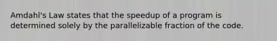 Amdahl's Law states that the speedup of a program is determined solely by the parallelizable fraction of the code.