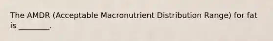 The AMDR (Acceptable Macronutrient Distribution Range) for fat is ________.