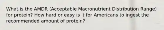 What is the AMDR (Acceptable Macronutrient Distribution Range) for protein? How hard or easy is it for Americans to ingest the recommended amount of protein?