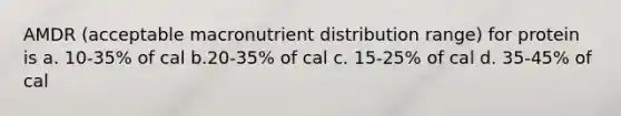 AMDR (acceptable macronutrient distribution range) for protein is a. 10-35% of cal b.20-35% of cal c. 15-25% of cal d. 35-45% of cal