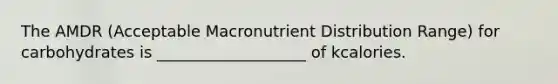 The AMDR (Acceptable Macronutrient Distribution Range) for carbohydrates is ___________________ of kcalories.