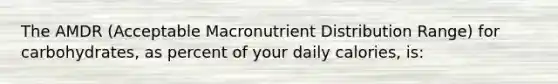 The AMDR (Acceptable Macronutrient Distribution Range) for carbohydrates, as percent of your daily calories, is: