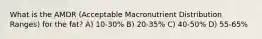 What is the AMDR (Acceptable Macronutrient Distribution Ranges) for the fat? A) 10-30% B) 20-35% C) 40-50% D) 55-65%