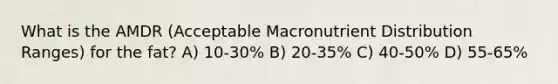 What is the AMDR (Acceptable Macronutrient Distribution Ranges) for the fat? A) 10-30% B) 20-35% C) 40-50% D) 55-65%