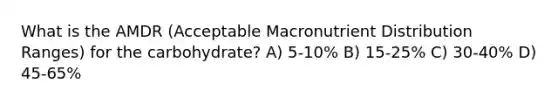 What is the AMDR (Acceptable Macronutrient Distribution Ranges) for the carbohydrate? A) 5-10% B) 15-25% C) 30-40% D) 45-65%