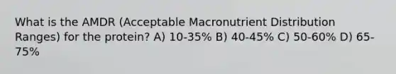 What is the AMDR (Acceptable Macronutrient Distribution Ranges) for the protein? A) 10-35% B) 40-45% C) 50-60% D) 65-75%