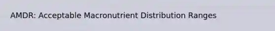 AMDR: Acceptable Macronutrient Distribution Ranges