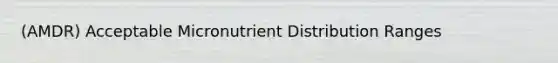 (AMDR) Acceptable Micronutrient Distribution Ranges