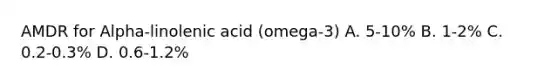 AMDR for Alpha-linolenic acid (omega-3) A. 5-10% B. 1-2% C. 0.2-0.3% D. 0.6-1.2%