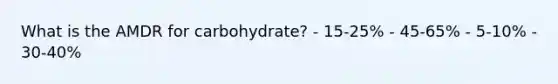 What is the AMDR for carbohydrate? - 15-25% - 45-65% - 5-10% - 30-40%