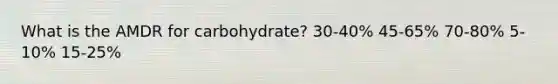 What is the AMDR for carbohydrate?​ ​30-40% ​45-65% 70-80%​ ​5-10% ​15-25%