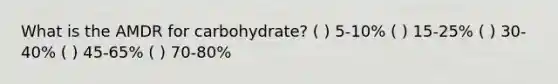 What is the AMDR for carbohydrate? ( ) 5-10% ( ) 15-25% ( ) 30-40% ( ) 45-65% ( ) 70-80%