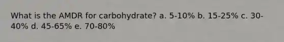 What is the AMDR for carbohydrate? a. 5-10% b. 15-25% c. 30-40% d. 45-65% e. 70-80%