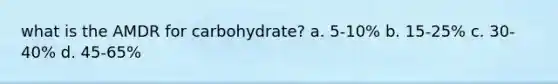 what is the AMDR for carbohydrate? a. 5-10% b. 15-25% c. 30-40% d. 45-65%