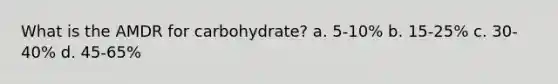 What is the AMDR for carbohydrate? a. 5-10% b. 15-25% c. 30-40% d. 45-65%