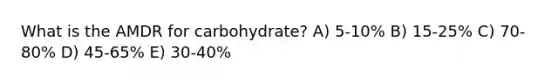 What is the AMDR for carbohydrate?​ A) ​5-10% B) ​15-25% C) 70-80%​ D) 45-65% E) ​30-40%