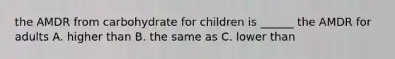 the AMDR from carbohydrate for children is ______ the AMDR for adults A. higher than B. the same as C. lower than