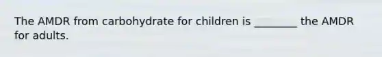 The AMDR from carbohydrate for children is ________ the AMDR for adults.