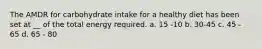The AMDR for carbohydrate intake for a healthy diet has been set at __ of the total energy required. a. 15 -10 b. 30-45 c. 45 - 65 d. 65 - 80