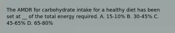 The AMDR for carbohydrate intake for a healthy diet has been set at __ of the total energy required. A. 15-10% B. 30-45% C. 45-65% D. 65-80%