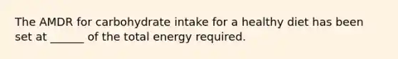 The AMDR for carbohydrate intake for a healthy diet has been set at ______ of the total energy required.