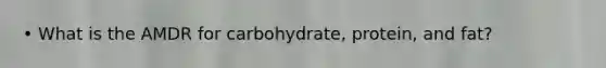 • What is the AMDR for carbohydrate, protein, and fat?