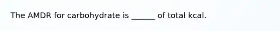 The AMDR for carbohydrate is ______ of total kcal.