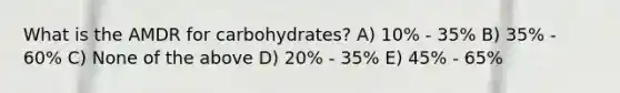 What is the AMDR for carbohydrates? A) 10% - 35% B) 35% - 60% C) None of the above D) 20% - 35% E) 45% - 65%