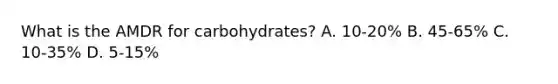 What is the AMDR for carbohydrates? A. 10-20% B. 45-65% C. 10-35% D. 5-15%