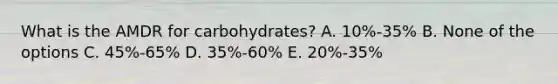 What is the AMDR for carbohydrates? A. 10%-35% B. None of the options C. 45%-65% D. 35%-60% E. 20%-35%