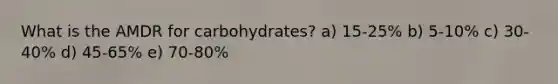 What is the AMDR for carbohydrates? a) 15-25% b) 5-10% c) ​30-40% d) ​45-65% e) 70-80%