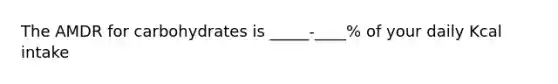The AMDR for carbohydrates is _____-____% of your daily Kcal intake