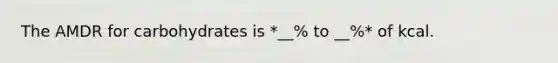 The AMDR for carbohydrates is *__% to __%* of kcal.