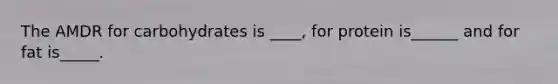 The AMDR for carbohydrates is ____, for protein is______ and for fat is_____.