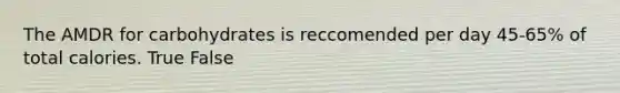 The AMDR for carbohydrates is reccomended per day 45-65% of total calories. True False