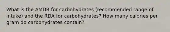 What is the AMDR for carbohydrates (recommended range of intake) and the RDA for carbohydrates? How many calories per gram do carbohydrates contain?