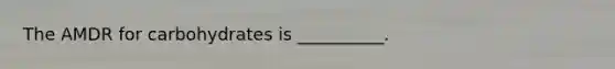 The AMDR for carbohydrates is __________.