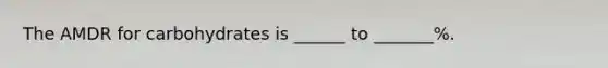 The AMDR for carbohydrates is ______ to _______%.