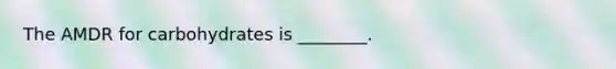 The AMDR for carbohydrates is ________.