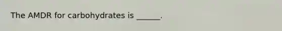 The AMDR for carbohydrates is ______.