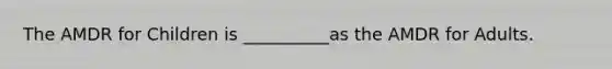 The AMDR for Children is __________as the AMDR for Adults.