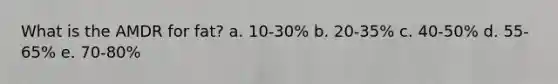 What is the AMDR for fat? a. 10-30% b. 20-35% c. 40-50% d. 55-65% e. 70-80%