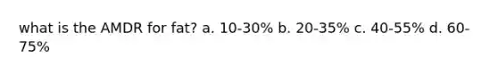 what is the AMDR for fat? a. 10-30% b. 20-35% c. 40-55% d. 60-75%